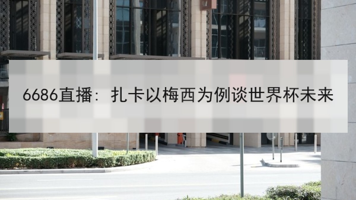 6686直播: 扎卡以梅西为例谈世界杯未来 6686直播: 扎卡以梅西为例谈世界杯未来