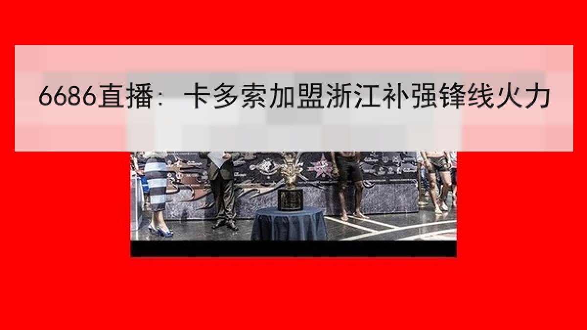 6686直播: 卡多索加盟浙江补强锋线火力 6686直播: 卡多索加盟浙江补强锋线火力
